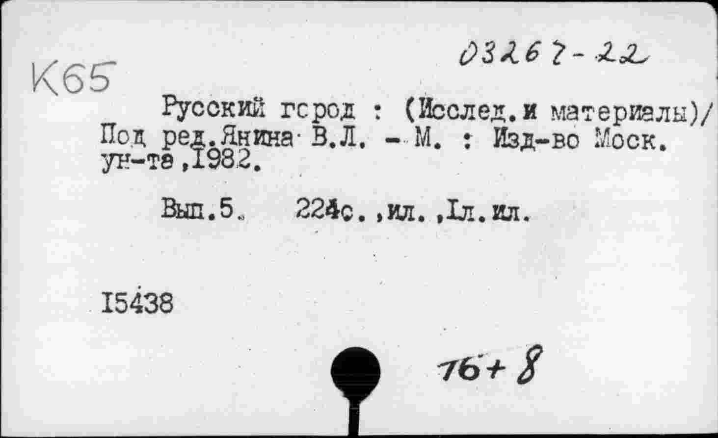 ﻿
К65
Русский город : (Исслед.и материалы)/ Под ред.Янина- В.Л. - М. : Изд-во Моск, ун-те ,1982.
Вып.5м 224с. ,ил. ,1л.ил.
15438